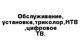 Обслуживание, установка,триколор,НТВ ,цифровое ТВ.